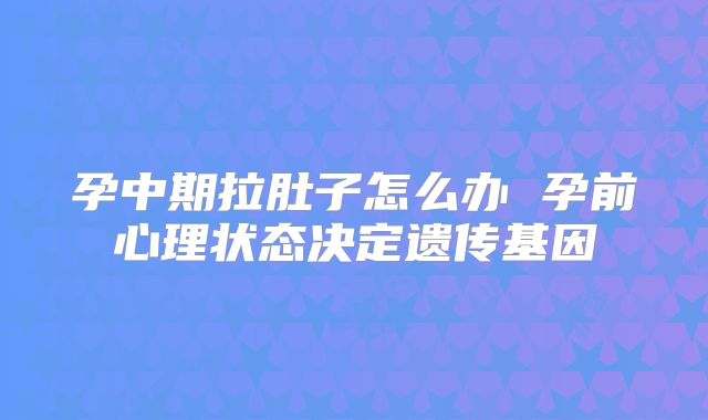 孕中期拉肚子怎么办 孕前心理状态决定遗传基因