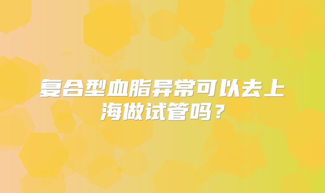 复合型血脂异常可以去上海做试管吗?