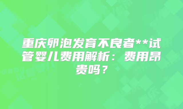 重庆卵泡发育不良者**试管婴儿费用解析:费用昂贵吗?