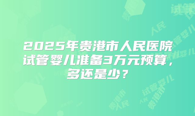 2025年贵港市人民医院试管婴儿准备3万元预算，多还是少？