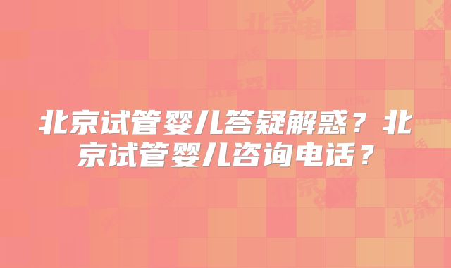 北京试管婴儿答疑解惑?北京试管婴儿咨询电话?