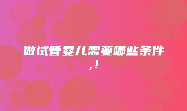 做试管婴儿需要哪些条件,!