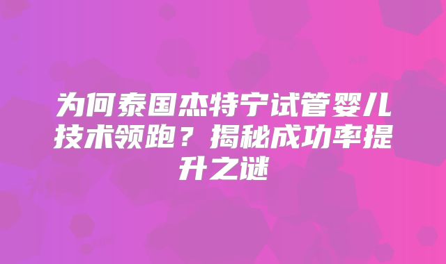 为何泰国杰特宁试管婴儿技术领跑?揭秘成功率提升之谜