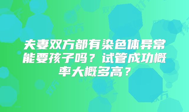 夫妻双方都有染色体异常能要孩子吗?试管成功概率大概多高?