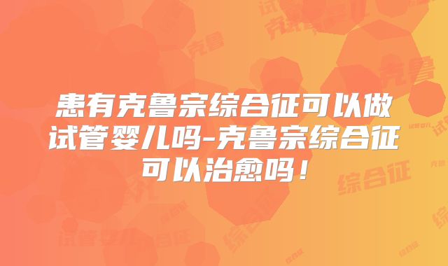 患有克鲁宗综合征可以做试管婴儿吗-克鲁宗综合征可以治愈吗!