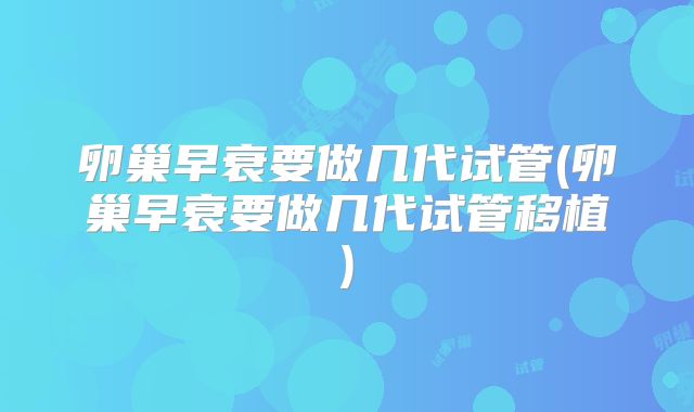 卵巢早衰要做几代试管(卵巢早衰要做几代试管移植)