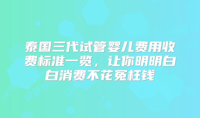 泰国三代试管婴儿费用收费标准一览，让你明明白白消费不花冤枉钱