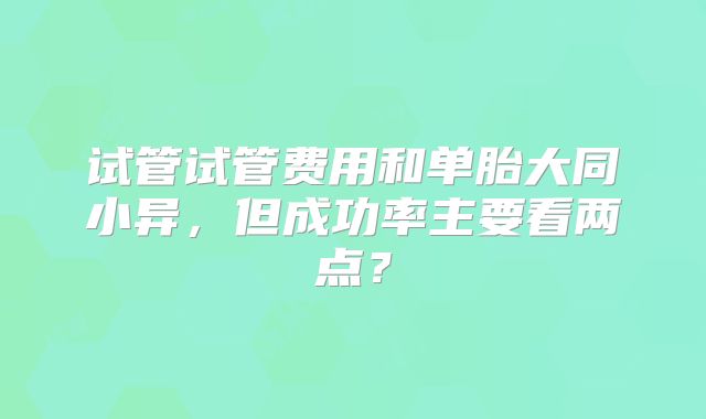 试管试管费用和单胎大同小异，但成功率主要看两点？