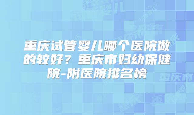 重庆试管婴儿哪个医院做的较好?重庆市妇幼保健院-附医院排名榜