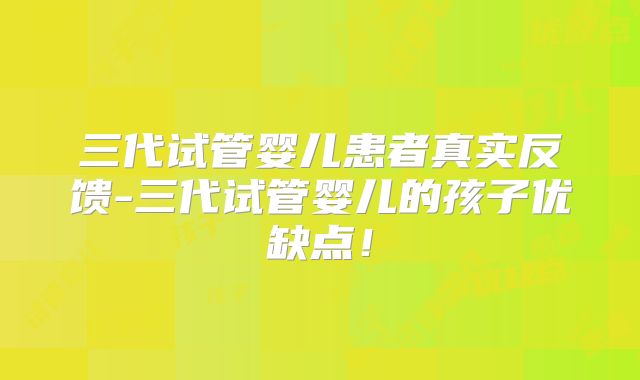 三代试管婴儿患者真实反馈-三代试管婴儿的孩子优缺点！