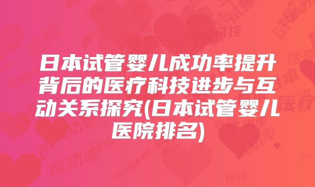 日本试管婴儿成功率提升背后的医疗科技进步与互动关系探究(日本试管婴儿医院排名)
