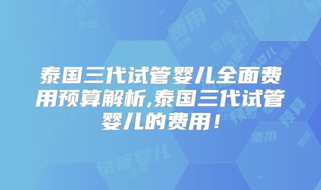 泰国三代试管婴儿全面费用预算解析,泰国三代试管婴儿的费用！