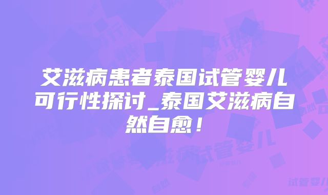 艾滋病患者泰国试管婴儿可行性探讨_泰国艾滋病自然自愈!