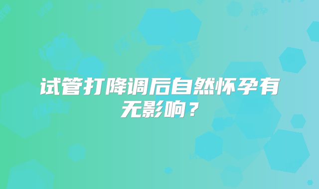 试管打降调后自然怀孕有无影响?