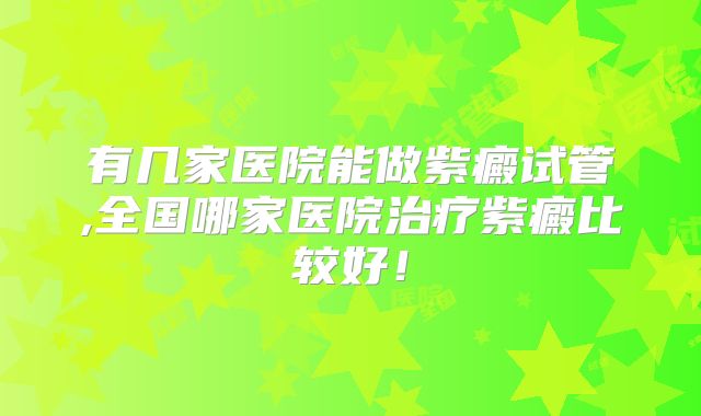 有几家医院能做紫癜试管,全国哪家医院治疗紫癜比较好!