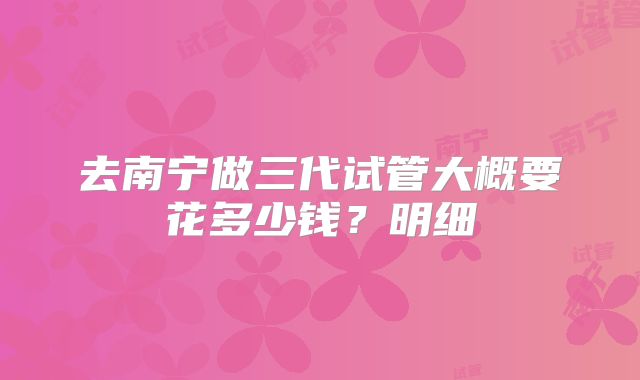 去南宁做三代试管大概要花多少钱？明细