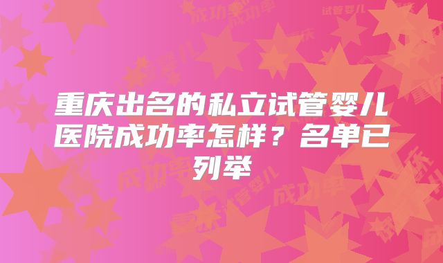 重庆出名的私立试管婴儿医院成功率怎样？名单已列举