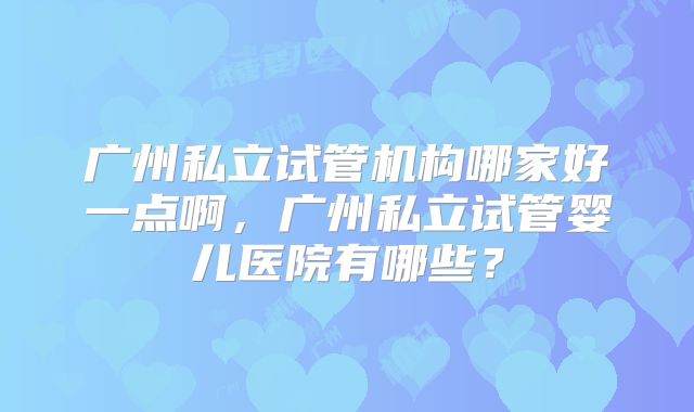 广州私立试管机构哪家好一点啊，广州私立试管婴儿医院有哪些？
