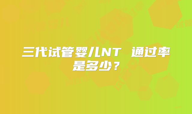 三代试管婴儿NT 通过率是多少？