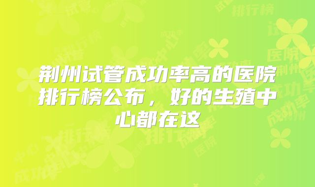 荆州试管成功率高的医院排行榜公布,好的生殖中心都在这