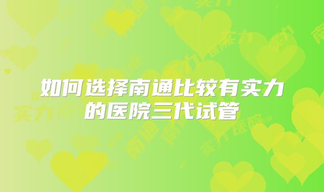 如何选择南通比较有实力的医院三代试管