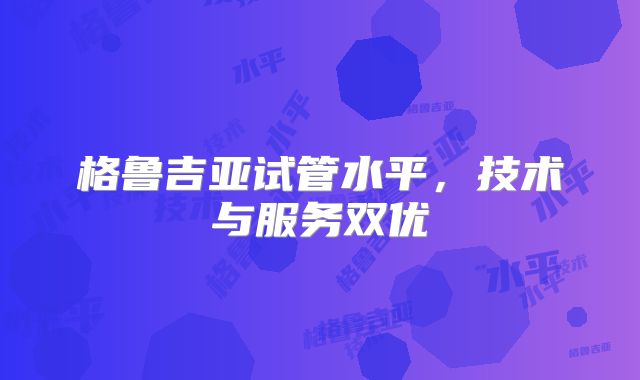 格鲁吉亚试管水平，技术与服务双优