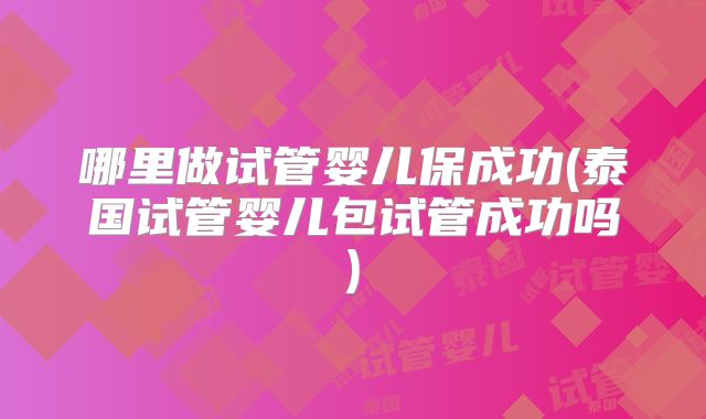 哪里做试管婴儿保成功(泰国试管婴儿包试管成功吗)