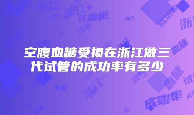 空腹血糖受损在浙江做三代试管的成功率有多少