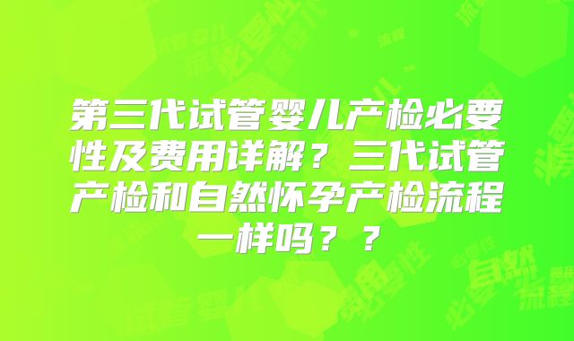 第三代试管婴儿产检必要性及费用详解？三代试管产检和自然怀孕产检流程一样吗？？