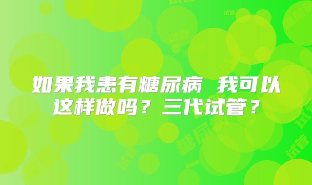 如果我患有糖尿病 我可以这样做吗？三代试管？