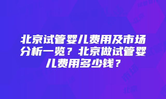 北京试管婴儿费用及市场分析一览？北京做试管婴儿费用多少钱？