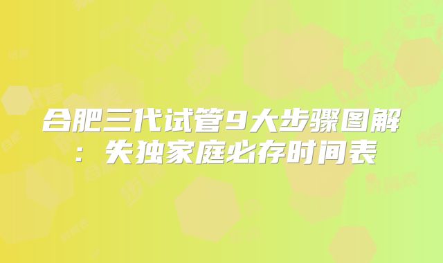 合肥三代试管9大步骤图解：失独家庭必存时间表