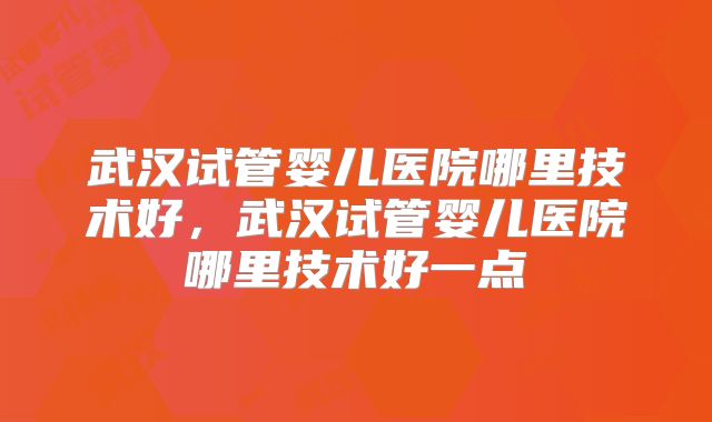 武汉试管婴儿医院哪里技术好,武汉试管婴儿医院哪里技术好一点