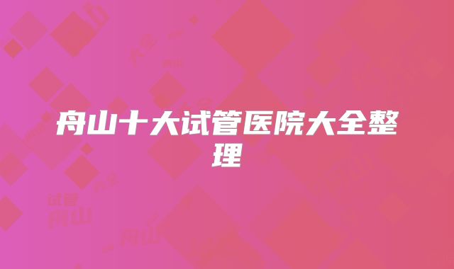 舟山十大试管医院大全整理