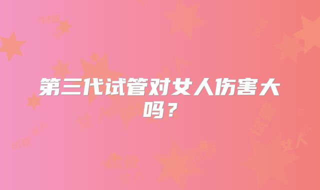 第三代试管对女人伤害大吗？