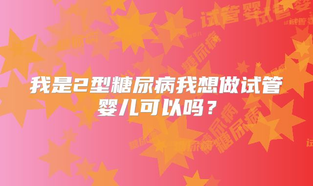 我是2型糖尿病我想做试管婴儿可以吗？