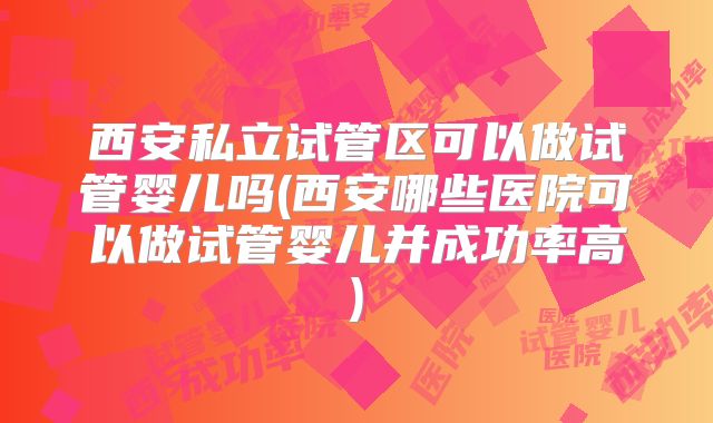 西安私立试管区可以做试管婴儿吗(西安哪些医院可以做试管婴儿并成功率高)