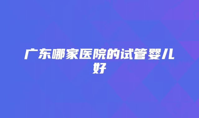 广东哪家医院的试管婴儿好
