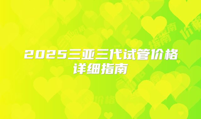 2025三亚三代试管价格详细指南