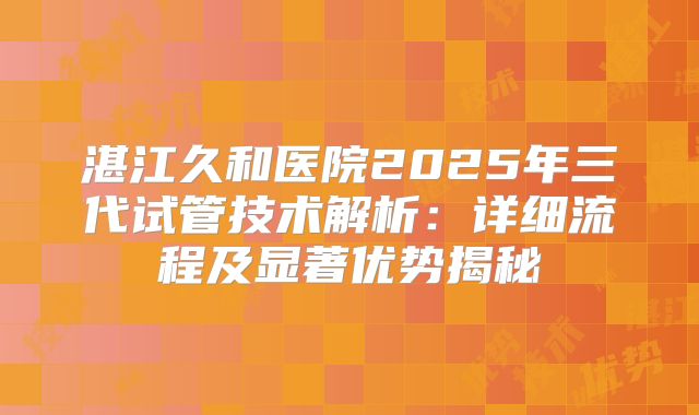 湛江久和医院2025年三代试管技术解析:详细流程及显著优势揭秘