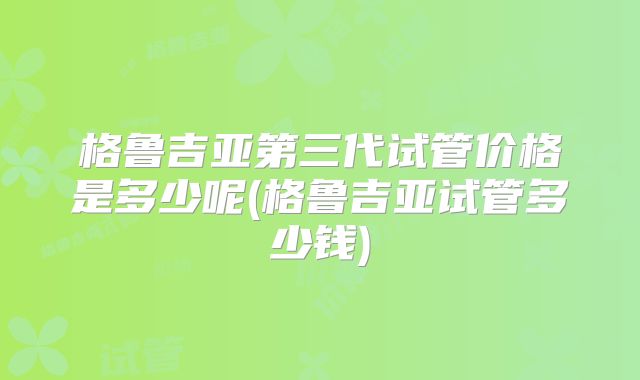 格鲁吉亚第三代试管价格是多少呢(格鲁吉亚试管多少钱)