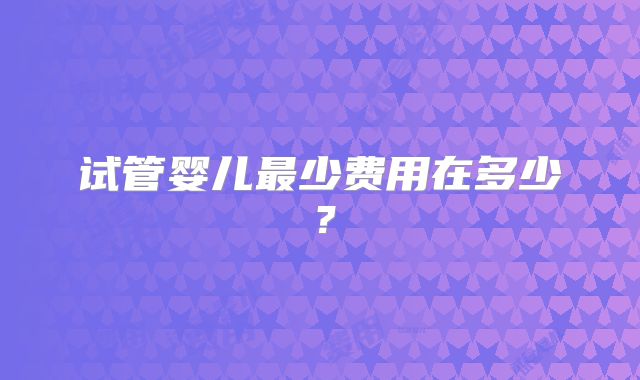 试管婴儿最少费用在多少?