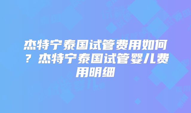 杰特宁泰国试管费用如何?杰特宁泰国试管婴儿费用明细