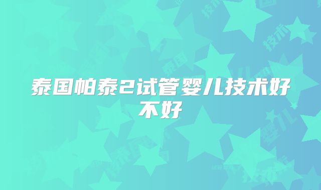 泰国帕泰2试管婴儿技术好不好