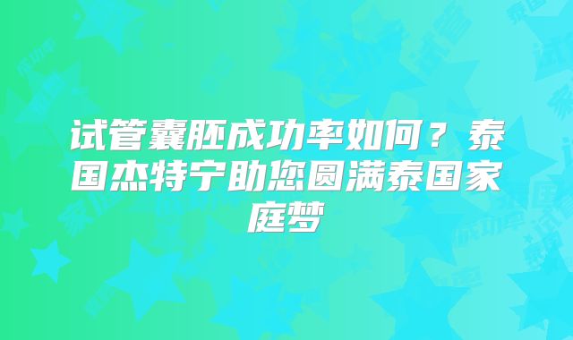 试管囊胚成功率如何?泰国杰特宁助您圆满泰国家庭梦