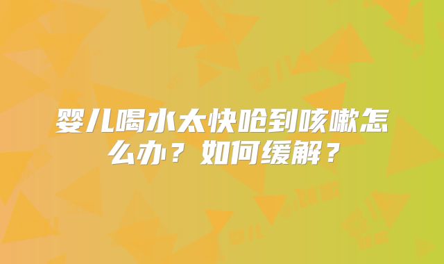 婴儿喝水太快呛到咳嗽怎么办？如何缓解？
