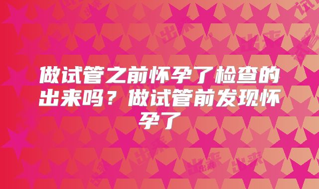 做试管之前怀孕了检查的出来吗?做试管前发现怀孕了
