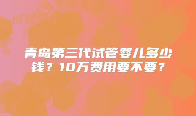 青岛第三代试管婴儿多少钱?10万费用要不要?