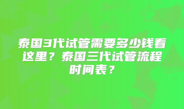 泰国3代试管需要多少钱看这里?泰国三代试管流程时间表?