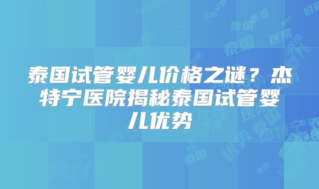 泰国试管婴儿价格之谜?杰特宁医院揭秘泰国试管婴儿优势